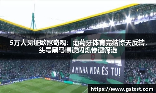 5万人见证欧冠奇观：葡萄牙体育完结惊天反转，头号黑马博德闪烁惨遭筛选
